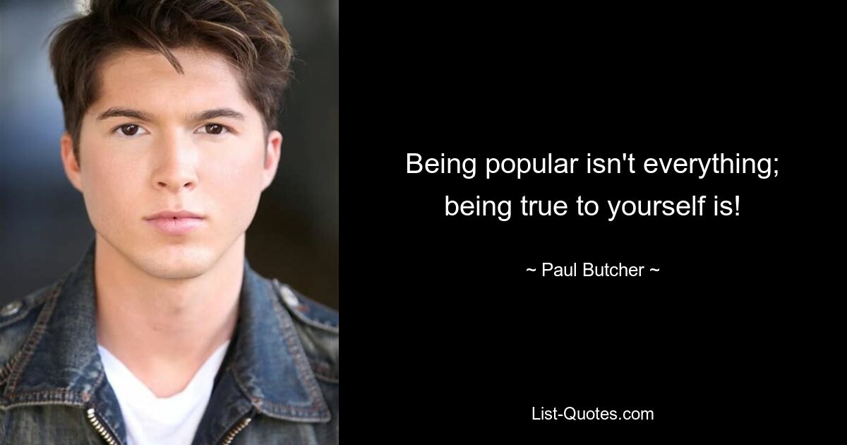 Being popular isn't everything; being true to yourself is! — © Paul Butcher