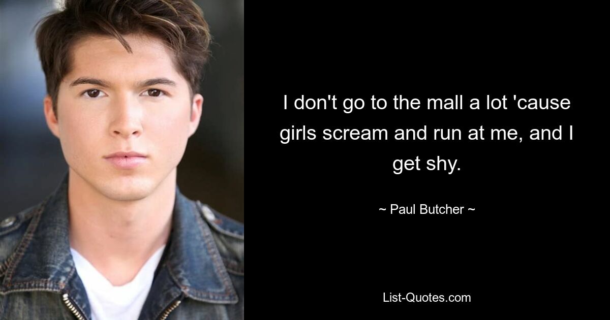 I don't go to the mall a lot 'cause girls scream and run at me, and I get shy. — © Paul Butcher