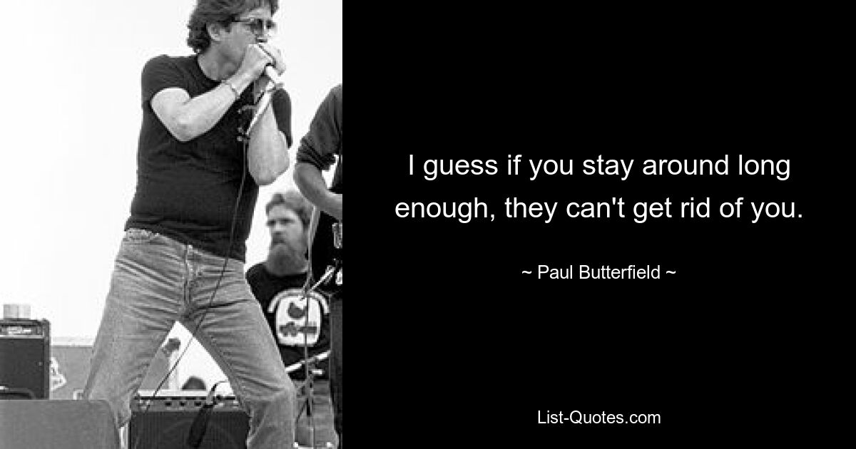 I guess if you stay around long enough, they can't get rid of you. — © Paul Butterfield