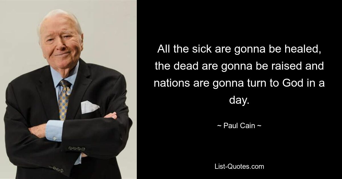 All the sick are gonna be healed, the dead are gonna be raised and nations are gonna turn to God in a day. — © Paul Cain