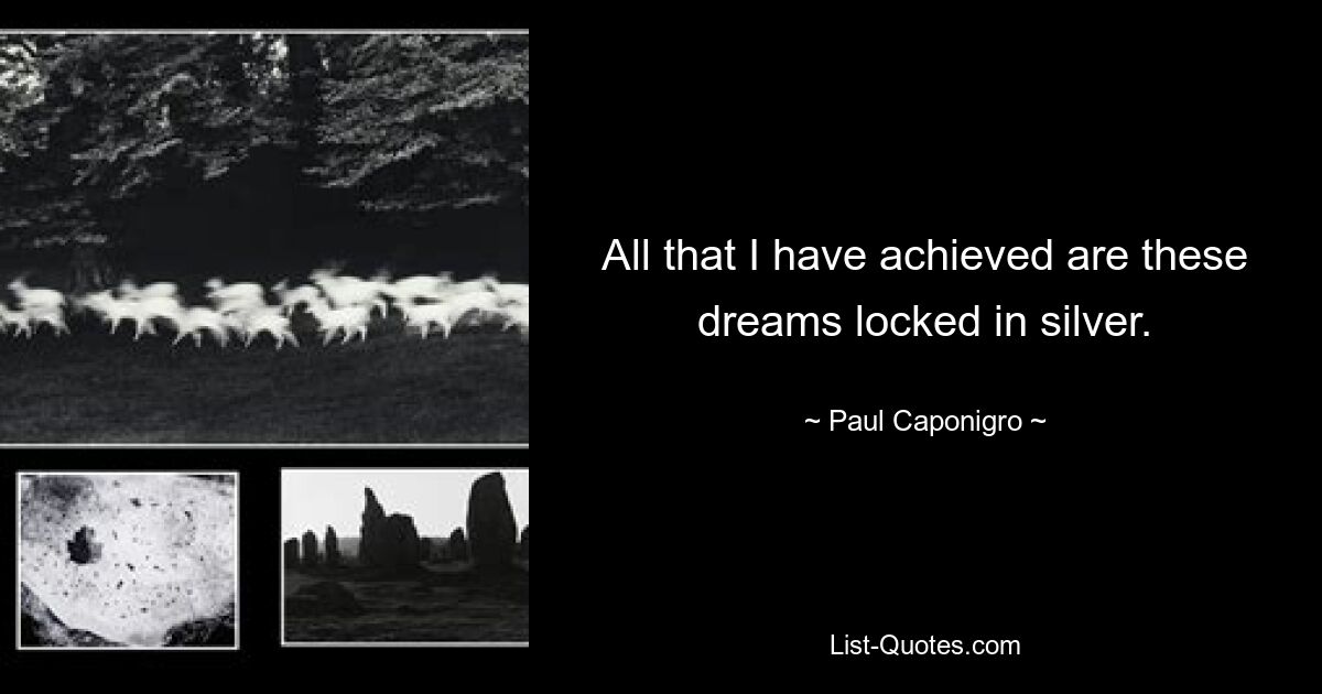 All that I have achieved are these dreams locked in silver. — © Paul Caponigro