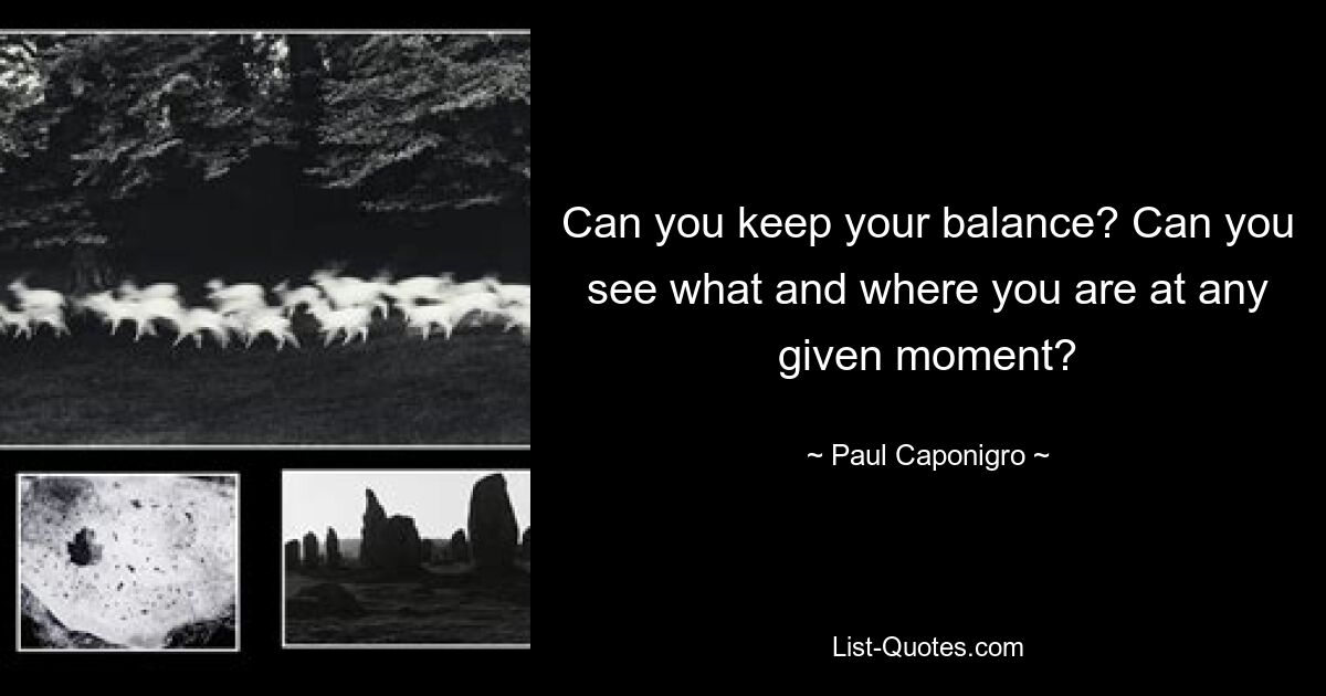 Can you keep your balance? Can you see what and where you are at any given moment? — © Paul Caponigro