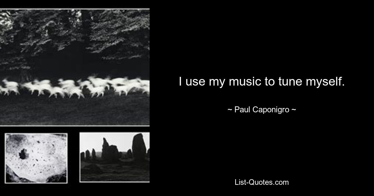 I use my music to tune myself. — © Paul Caponigro