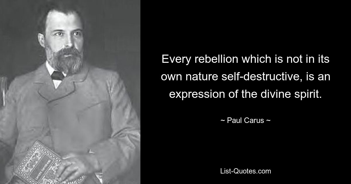 Every rebellion which is not in its own nature self-destructive, is an expression of the divine spirit. — © Paul Carus