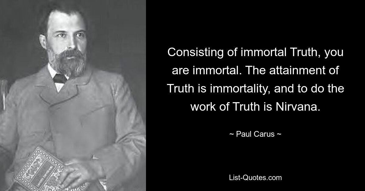 Consisting of immortal Truth, you are immortal. The attainment of Truth is immortality, and to do the work of Truth is Nirvana. — © Paul Carus