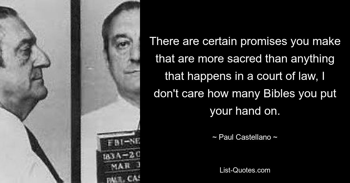 There are certain promises you make that are more sacred than anything that happens in a court of law, I don't care how many Bibles you put your hand on. — © Paul Castellano