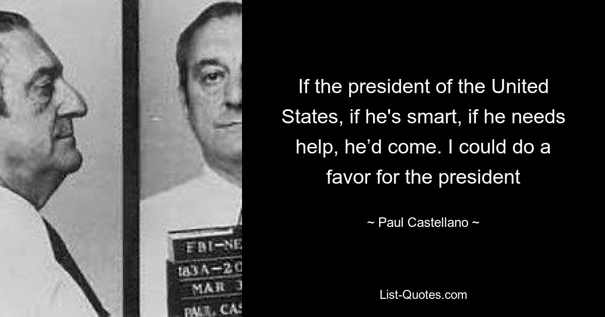 If the president of the United States, if he's smart, if he needs help, he’d come. I could do a favor for the president — © Paul Castellano