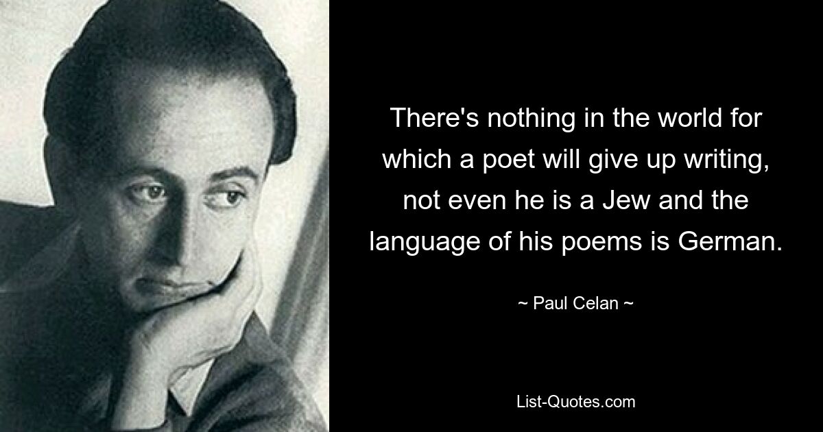 There's nothing in the world for which a poet will give up writing, not even he is a Jew and the language of his poems is German. — © Paul Celan