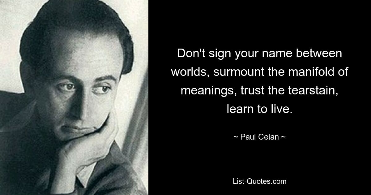 Don't sign your name between worlds, surmount the manifold of meanings, trust the tearstain, learn to live. — © Paul Celan