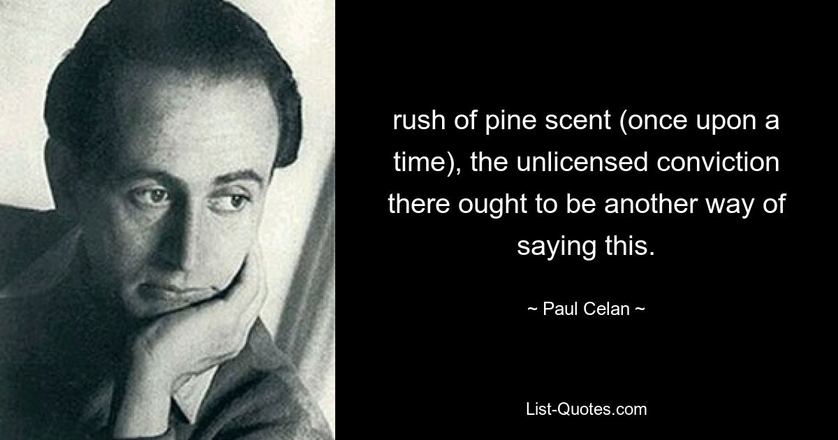 rush of pine scent (once upon a time), the unlicensed conviction there ought to be another way of saying this. — © Paul Celan