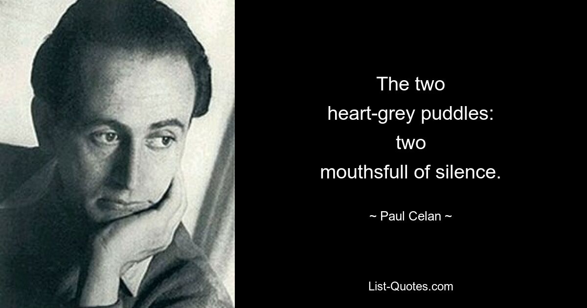 The two
heart-grey puddles:
two
mouthsfull of silence. — © Paul Celan