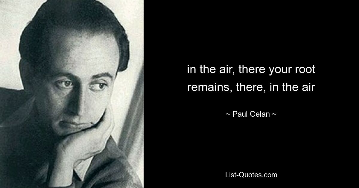 in the air, there your root remains, there, in the air — © Paul Celan