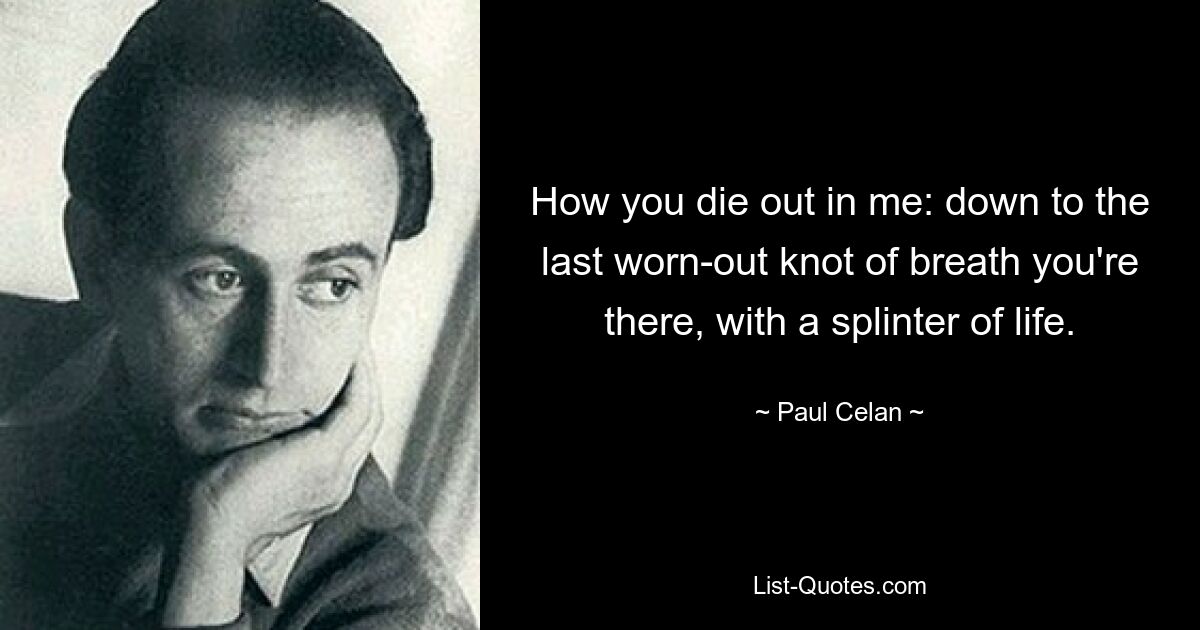 How you die out in me: down to the last worn-out knot of breath you're there, with a splinter of life. — © Paul Celan