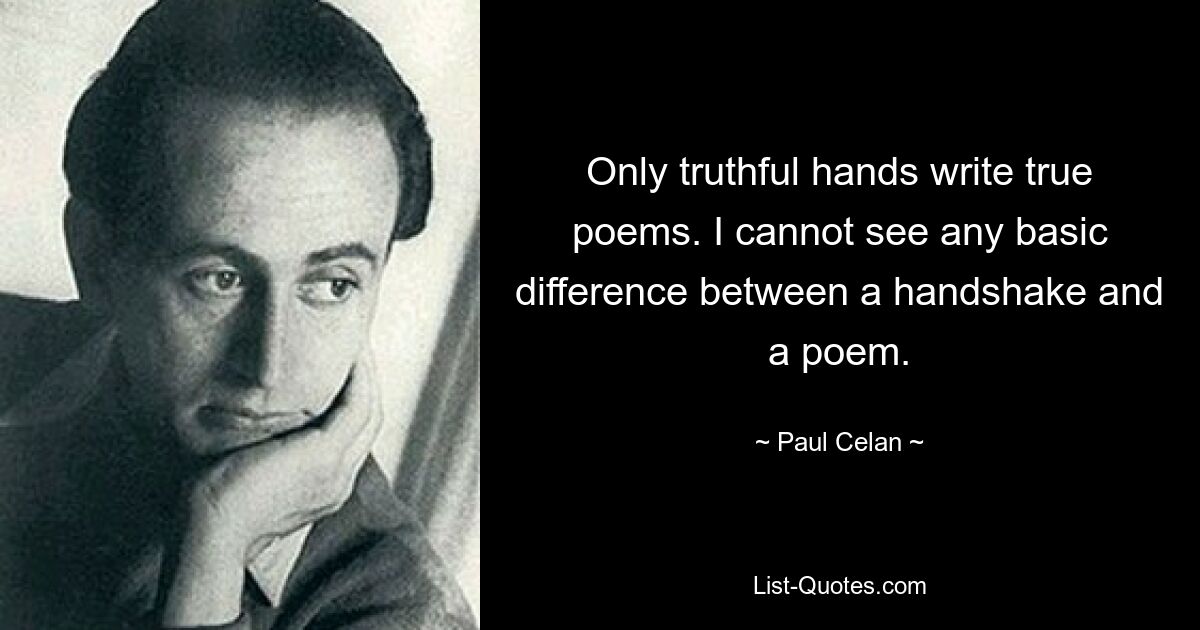 Nur ehrliche Hände schreiben wahre Gedichte. Ich kann keinen grundsätzlichen Unterschied zwischen einem Händedruck und einem Gedicht erkennen. — © Paul Celan 