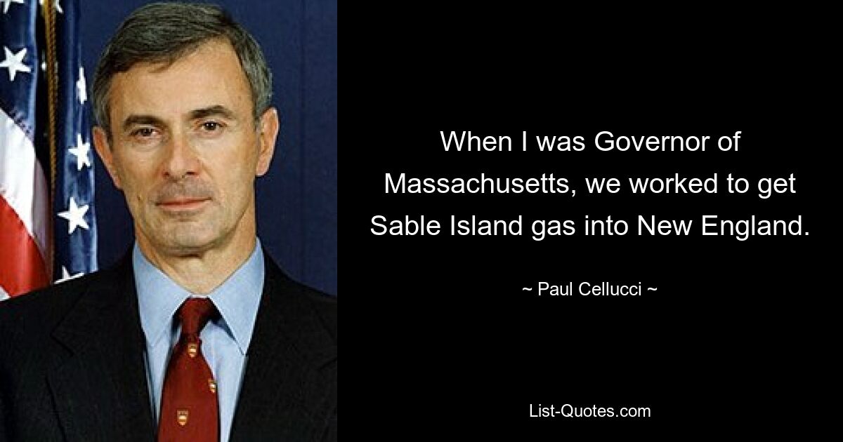 When I was Governor of Massachusetts, we worked to get Sable Island gas into New England. — © Paul Cellucci