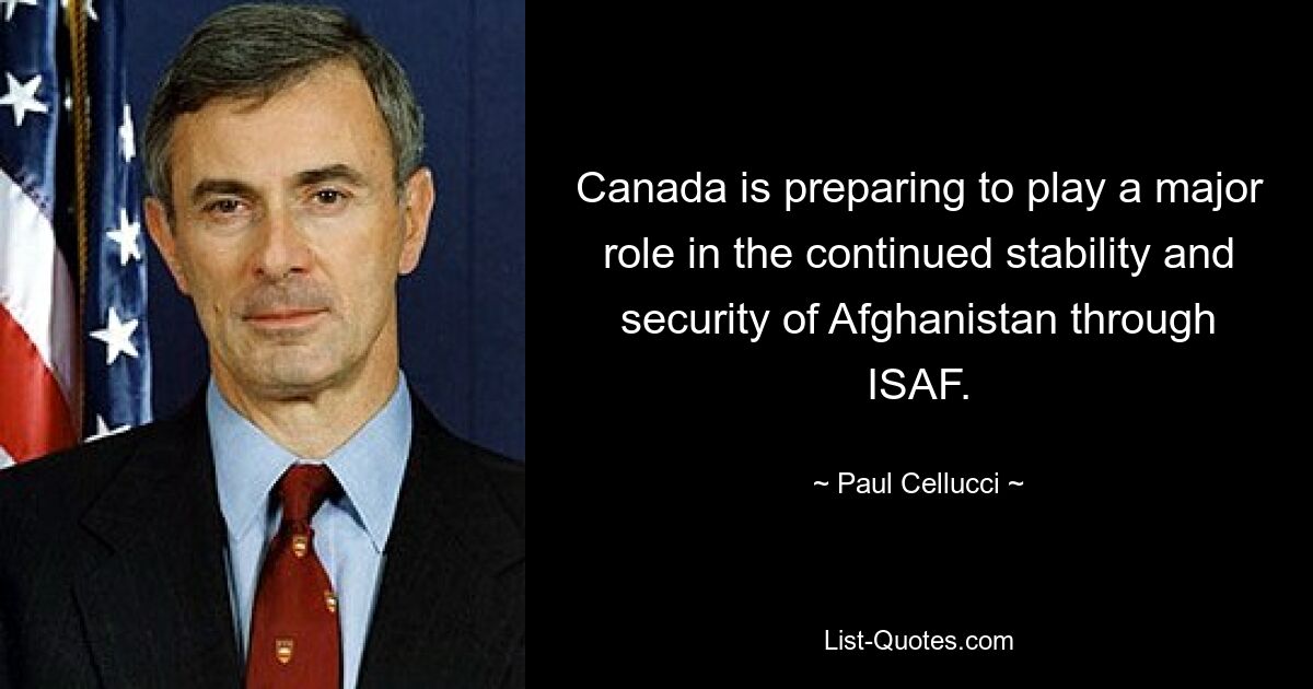 Canada is preparing to play a major role in the continued stability and security of Afghanistan through ISAF. — © Paul Cellucci