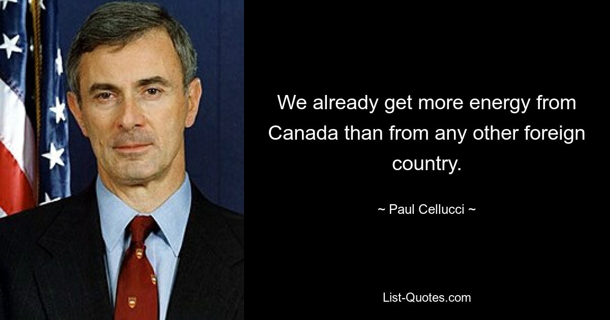 We already get more energy from Canada than from any other foreign country. — © Paul Cellucci