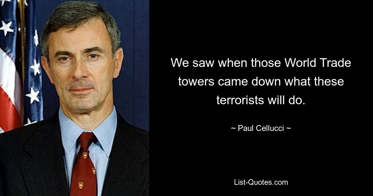 We saw when those World Trade towers came down what these terrorists will do. — © Paul Cellucci