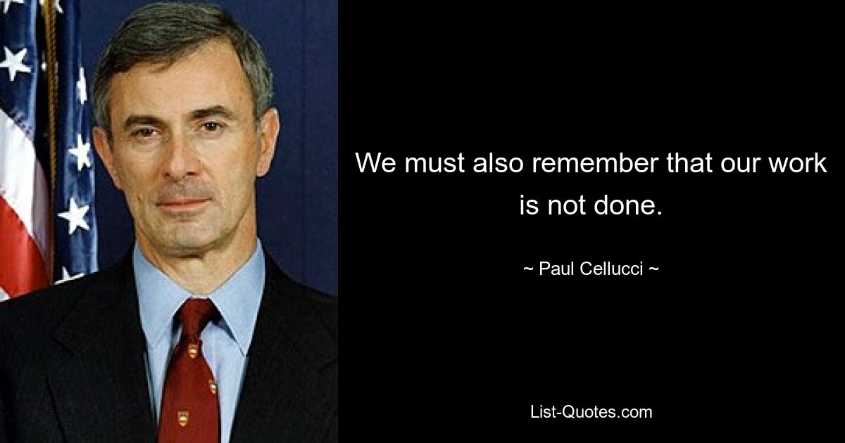 We must also remember that our work is not done. — © Paul Cellucci