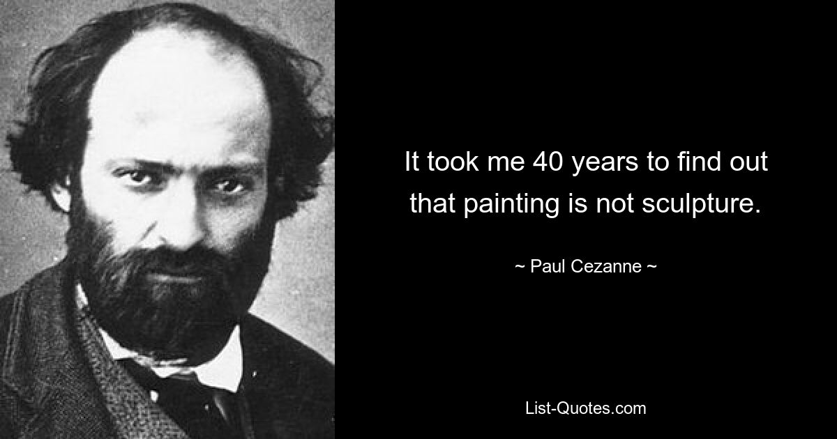 It took me 40 years to find out that painting is not sculpture. — © Paul Cezanne