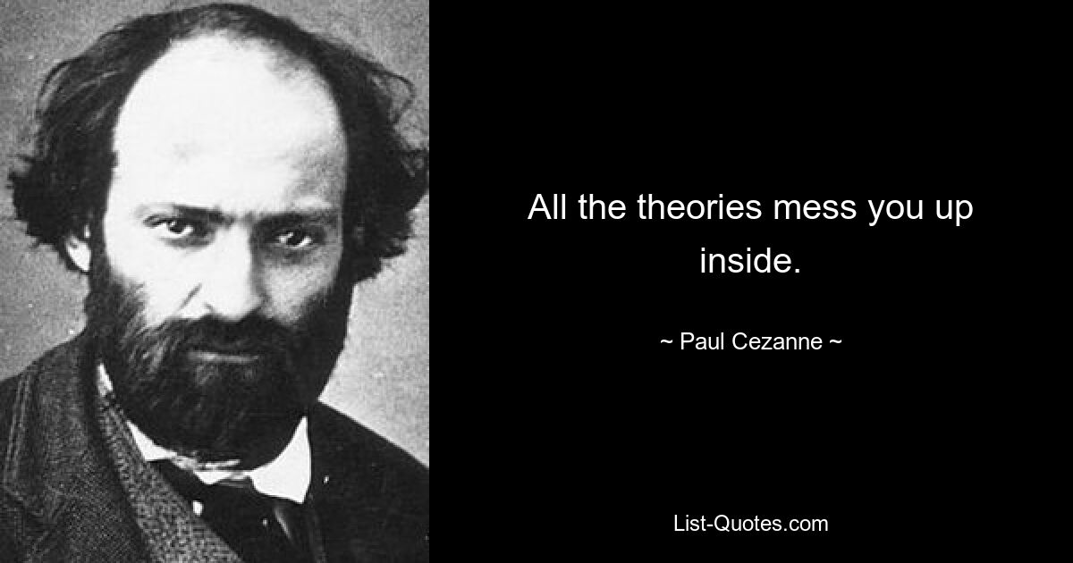 All the theories mess you up inside. — © Paul Cezanne