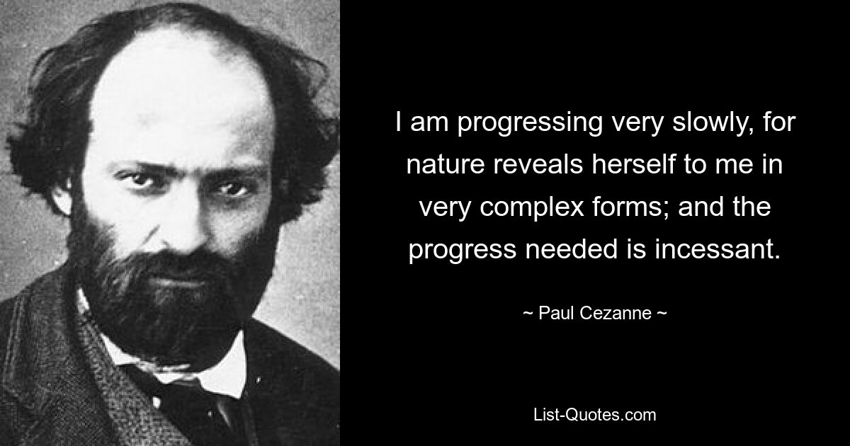 I am progressing very slowly, for nature reveals herself to me in very complex forms; and the progress needed is incessant. — © Paul Cezanne