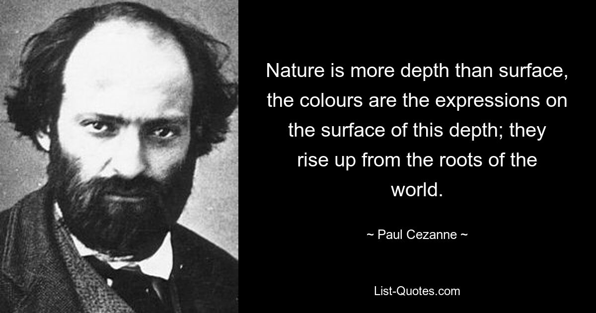 Nature is more depth than surface, the colours are the expressions on the surface of this depth; they rise up from the roots of the world. — © Paul Cezanne