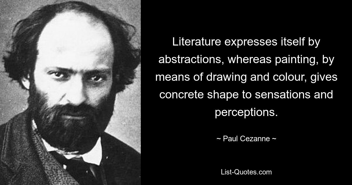 Literature expresses itself by abstractions, whereas painting, by means of drawing and colour, gives concrete shape to sensations and perceptions. — © Paul Cezanne