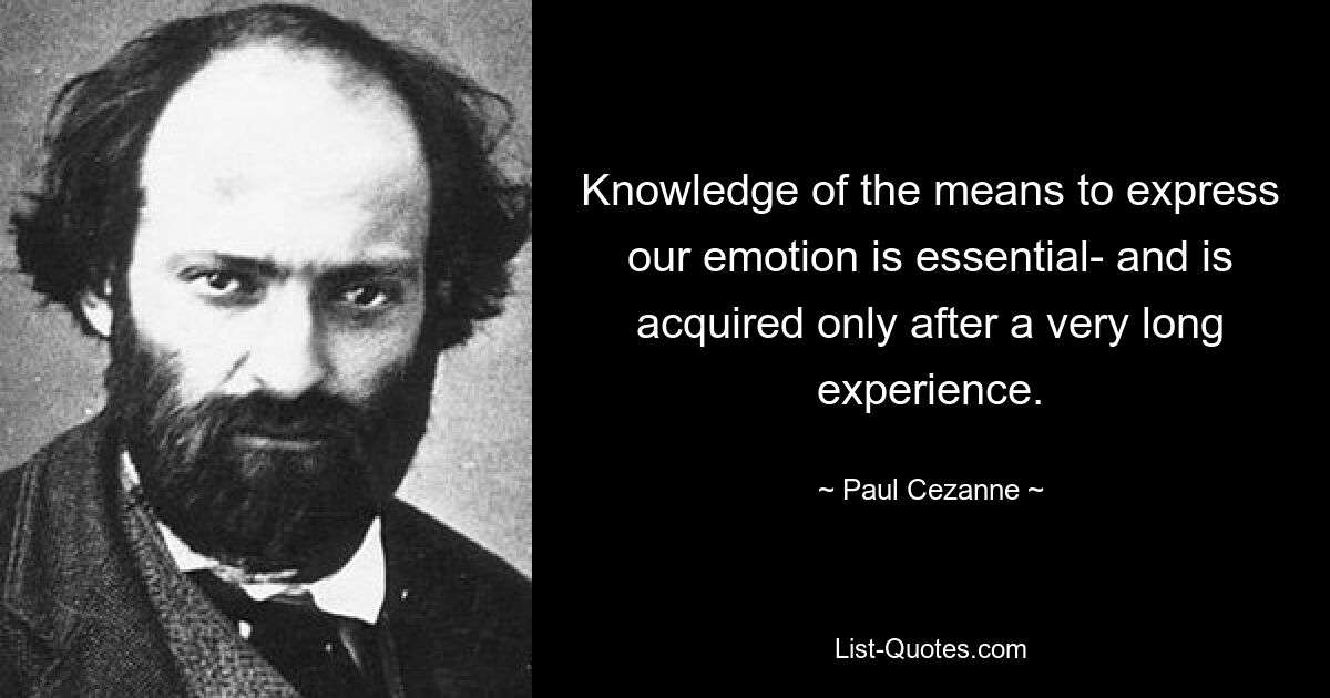 Knowledge of the means to express our emotion is essential- and is acquired only after a very long experience. — © Paul Cezanne