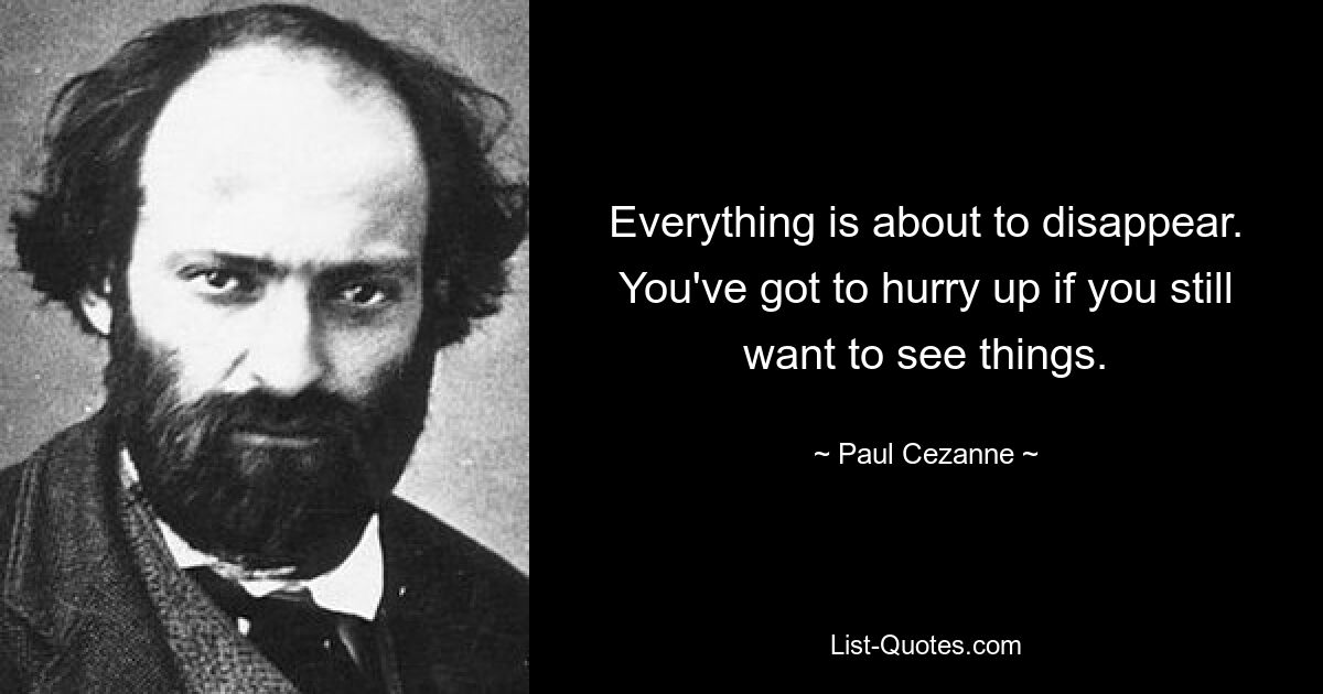 Everything is about to disappear. You've got to hurry up if you still want to see things. — © Paul Cezanne