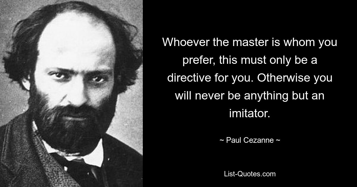Кто бы ни был хозяином, кого вы предпочитаете, это должно быть для вас лишь директивой. В противном случае вы никогда не будете никем иным, как подражателем. — © Поль Сезанн 