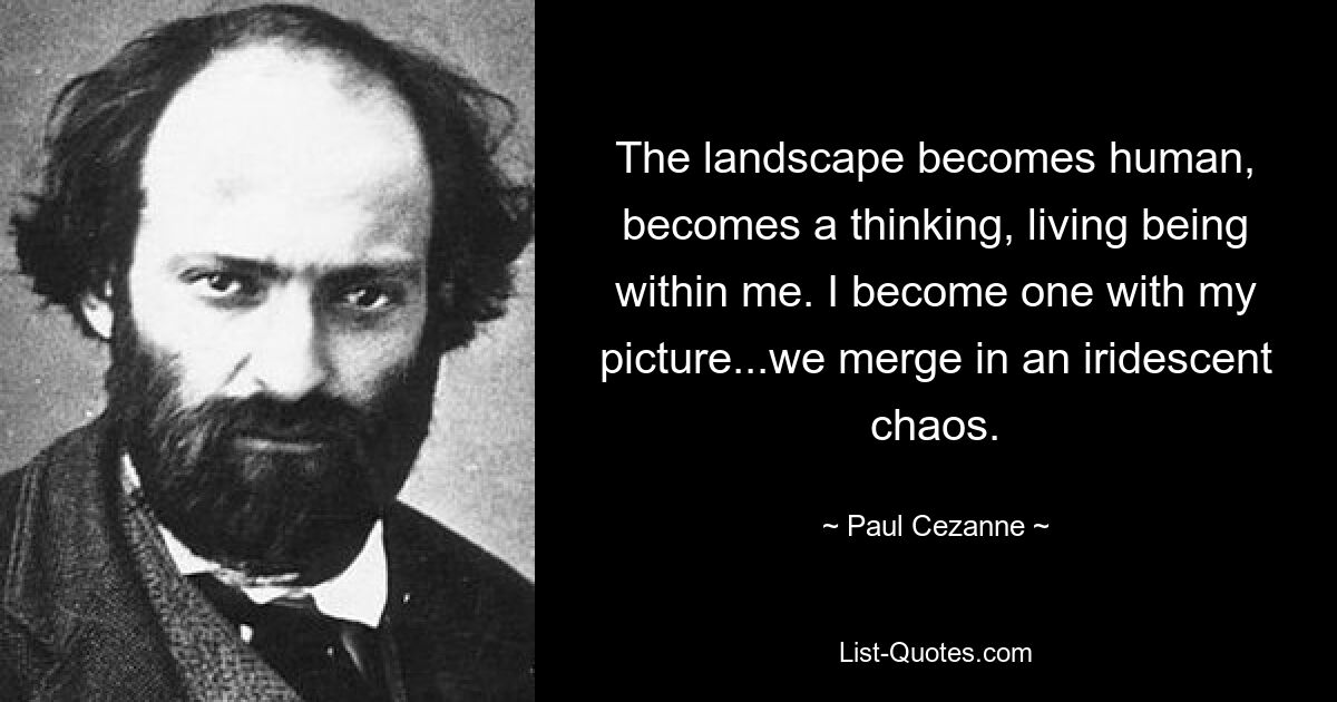 Die Landschaft wird menschlich, wird zu einem denkenden, lebendigen Wesen in mir. Ich werde eins mit meinem Bild... wir verschmelzen in einem schillernden Chaos. — © Paul Cezanne