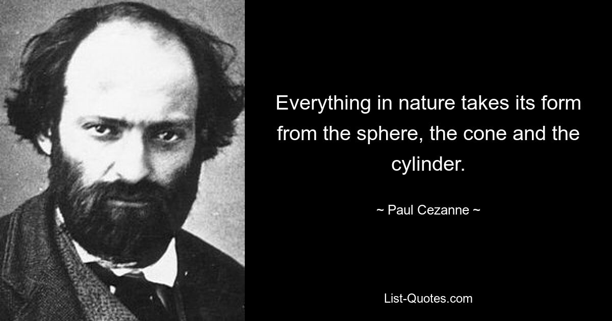 Everything in nature takes its form from the sphere, the cone and the cylinder. — © Paul Cezanne