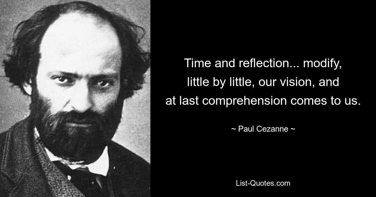 Time and reflection... modify, little by little, our vision, and at last comprehension comes to us. — © Paul Cezanne