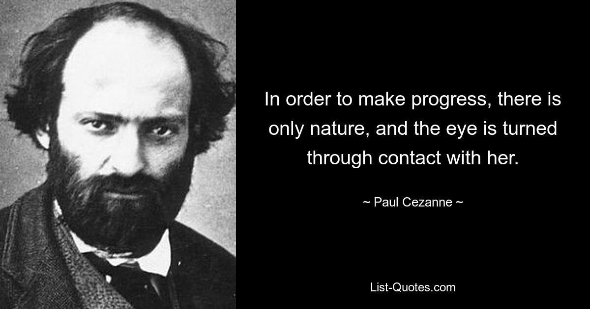 In order to make progress, there is only nature, and the eye is turned through contact with her. — © Paul Cezanne