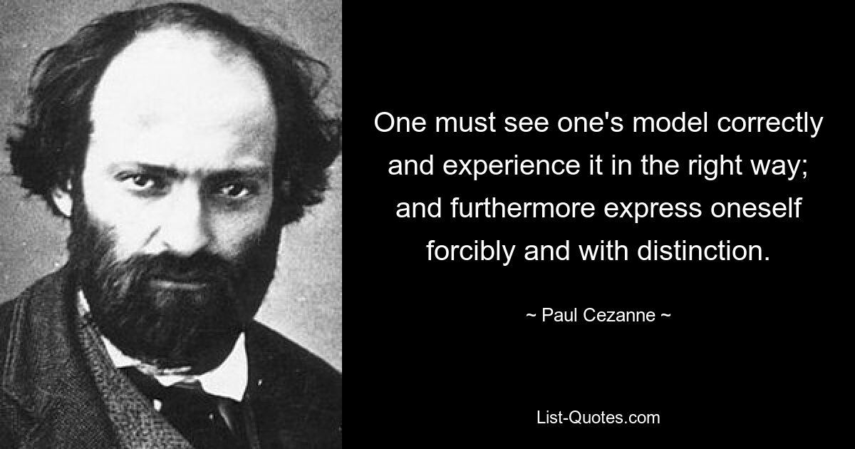 One must see one's model correctly and experience it in the right way; and furthermore express oneself forcibly and with distinction. — © Paul Cezanne