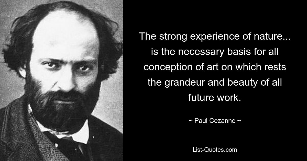 The strong experience of nature... is the necessary basis for all conception of art on which rests the grandeur and beauty of all future work. — © Paul Cezanne