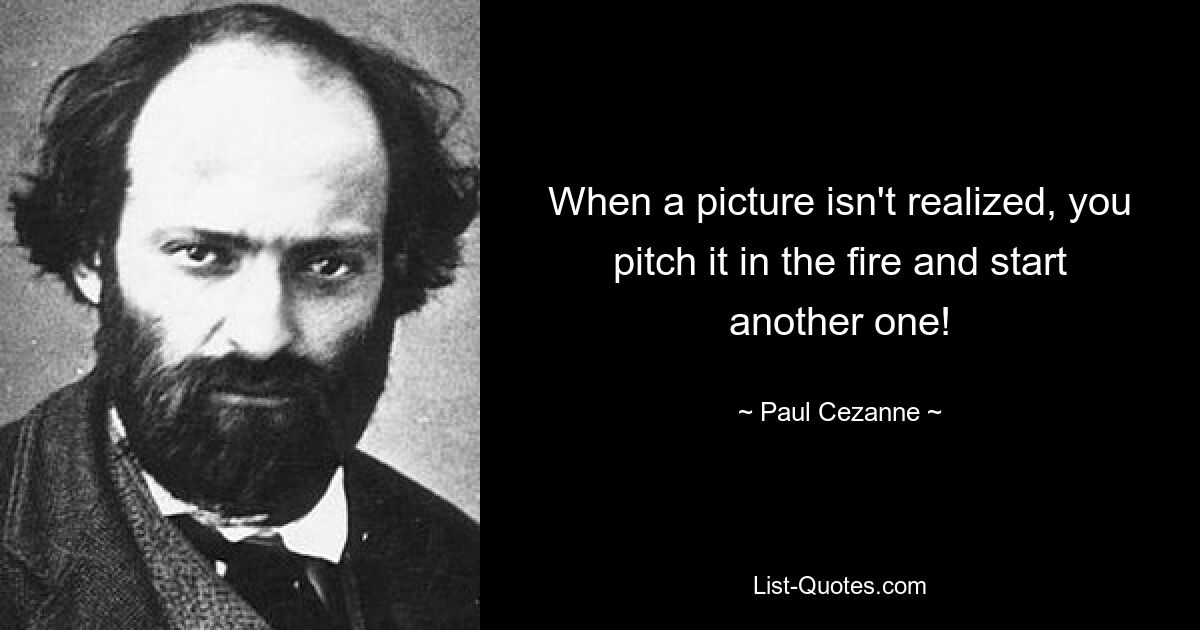 When a picture isn't realized, you pitch it in the fire and start another one! — © Paul Cezanne