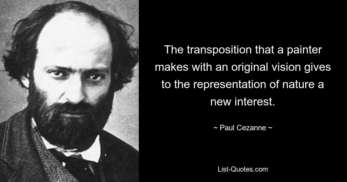 The transposition that a painter makes with an original vision gives to the representation of nature a new interest. — © Paul Cezanne