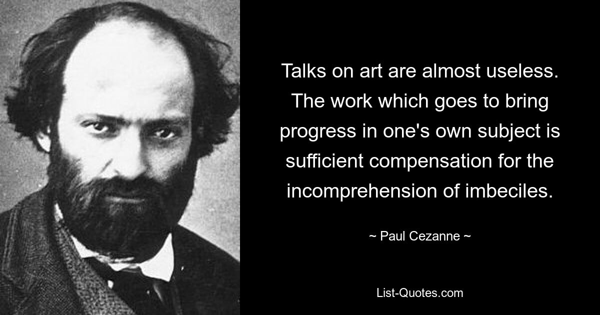 Gespräche über Kunst sind nahezu nutzlos. Die Arbeit, die zum Fortschritt im eigenen Fach beiträgt, ist ein ausreichender Ausgleich für das Unverständnis von Dummköpfen. — © Paul Cezanne