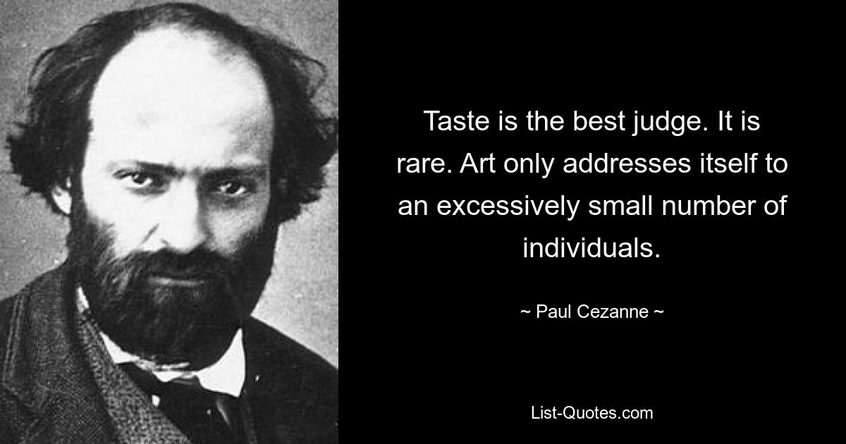 Taste is the best judge. It is rare. Art only addresses itself to an excessively small number of individuals. — © Paul Cezanne