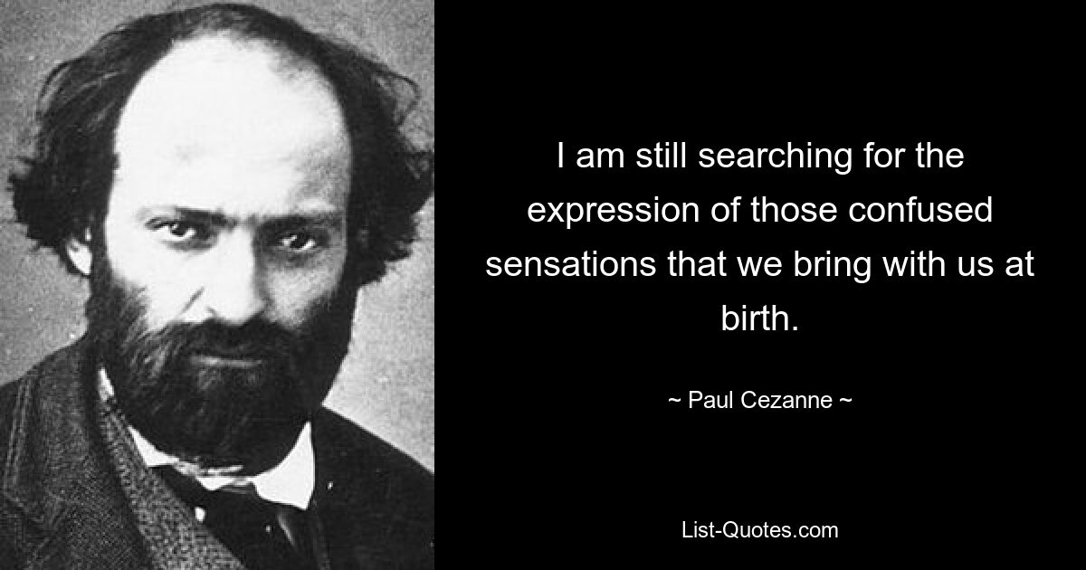 I am still searching for the expression of those confused sensations that we bring with us at birth. — © Paul Cezanne