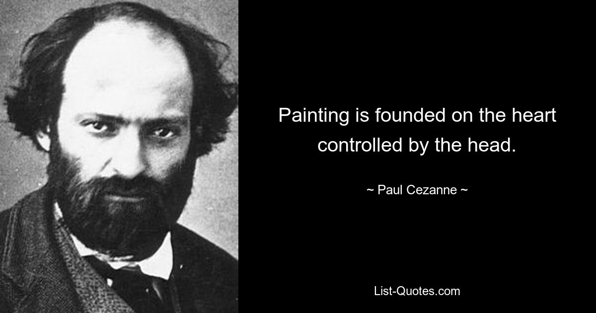 Painting is founded on the heart controlled by the head. — © Paul Cezanne