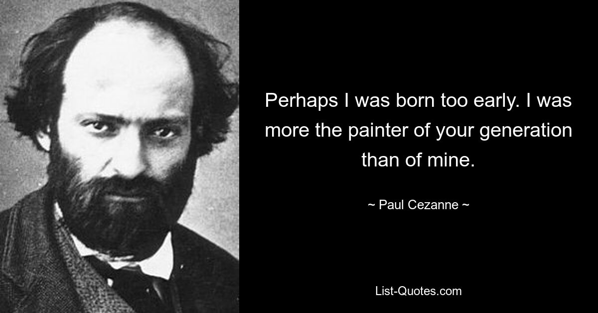 Perhaps I was born too early. I was more the painter of your generation than of mine. — © Paul Cezanne