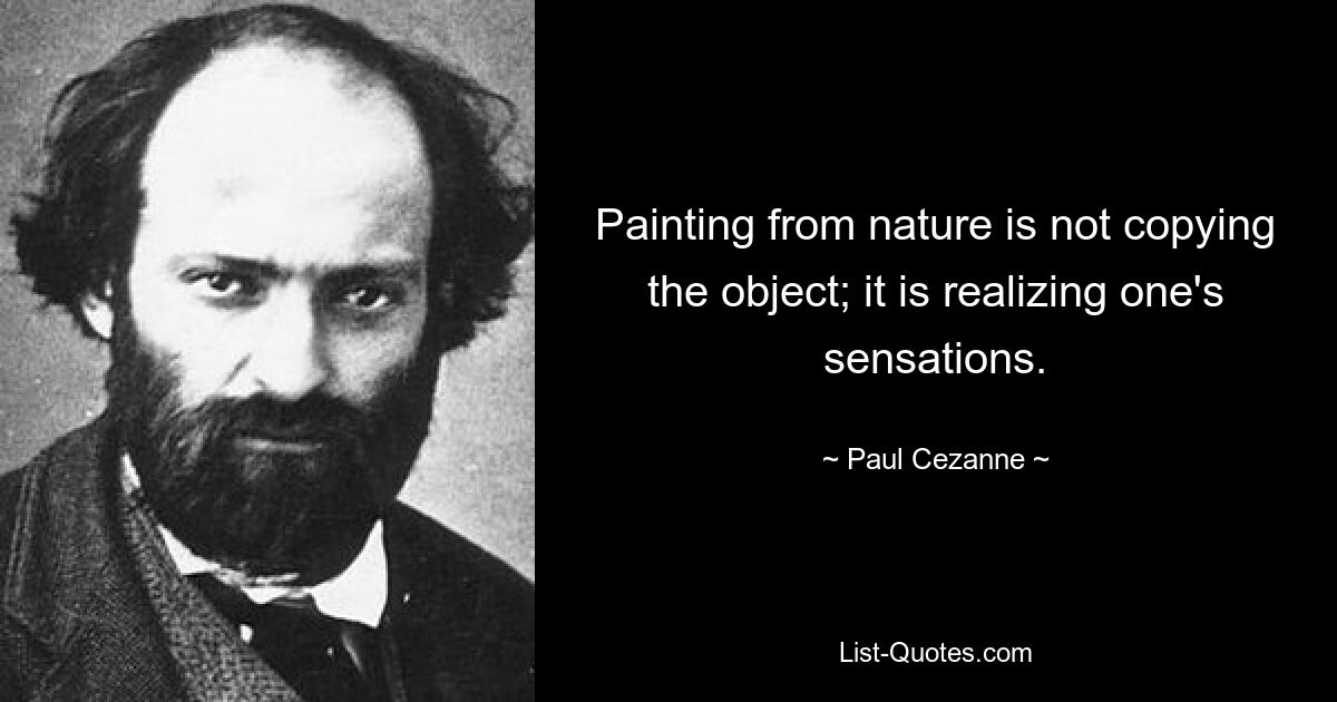 Painting from nature is not copying the object; it is realizing one's sensations. — © Paul Cezanne