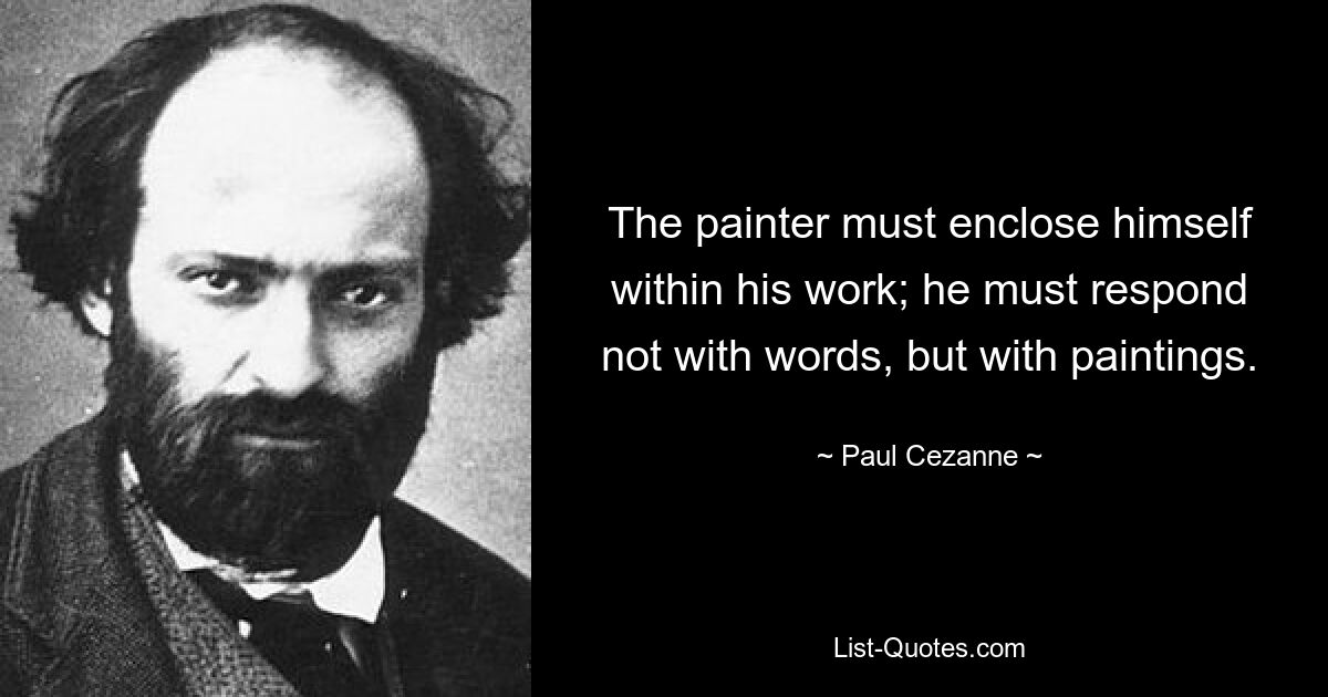 The painter must enclose himself within his work; he must respond not with words, but with paintings. — © Paul Cezanne