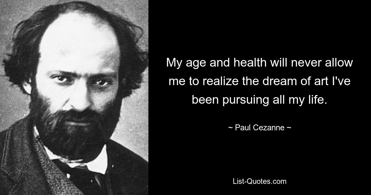 My age and health will never allow me to realize the dream of art I've been pursuing all my life. — © Paul Cezanne