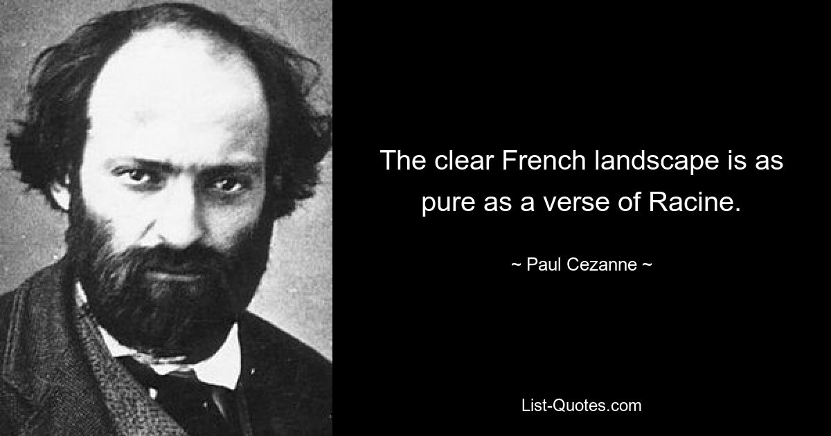 The clear French landscape is as pure as a verse of Racine. — © Paul Cezanne