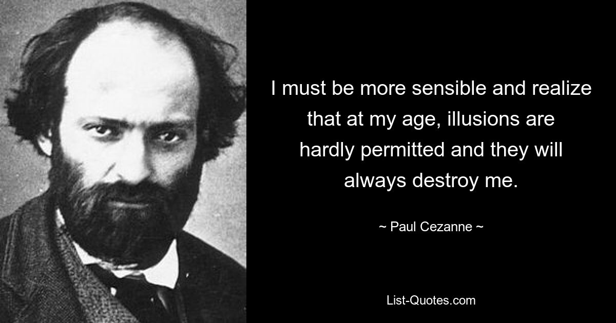 I must be more sensible and realize that at my age, illusions are hardly permitted and they will always destroy me. — © Paul Cezanne