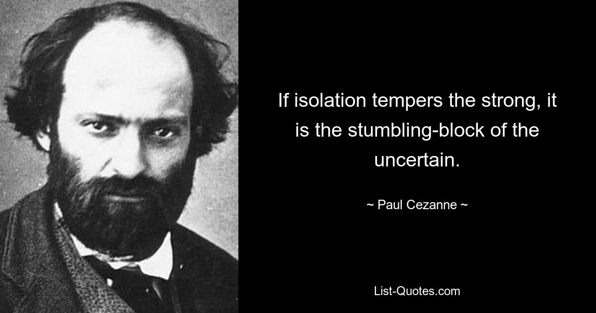 If isolation tempers the strong, it is the stumbling-block of the uncertain. — © Paul Cezanne